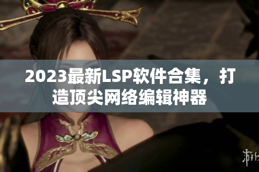 2023最新LSP软件合集，打造顶尖网络编辑神器