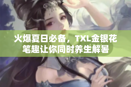 火爆夏日必备，TXL金银花笔趣让你同时养生解暑