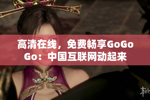 高清在线，免费畅享GoGoGo：中国互联网动起来
