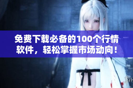 免费下载必备的100个行情软件，轻松掌握市场动向！
