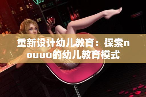 重新设计幼儿教育：探索nouuu的幼儿教育模式