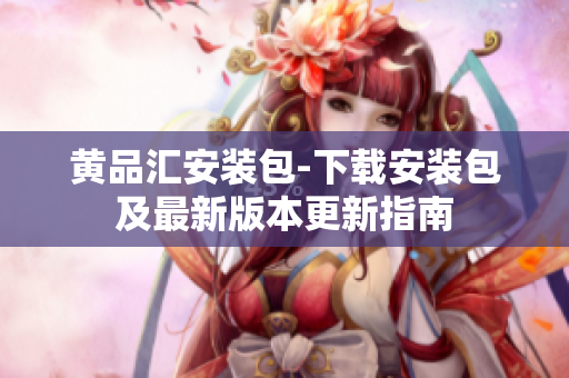 黄品汇安装包-下载安装包及最新版本更新指南