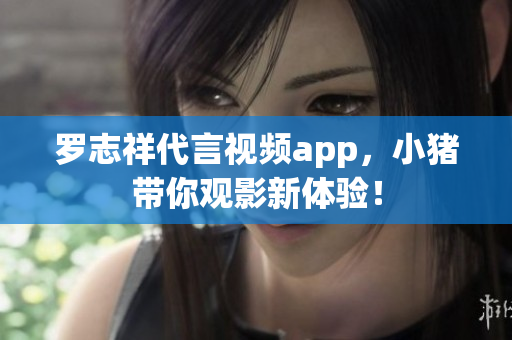 罗志祥代言视频app，小猪带你观影新体验！