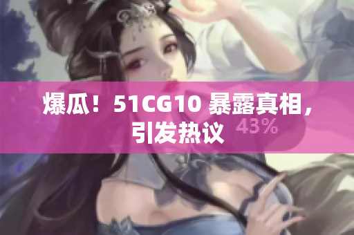 爆瓜！51CG10 暴露真相，引发热议