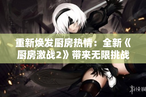 重新焕发厨房热情：全新《厨房激战2》带来无限挑战