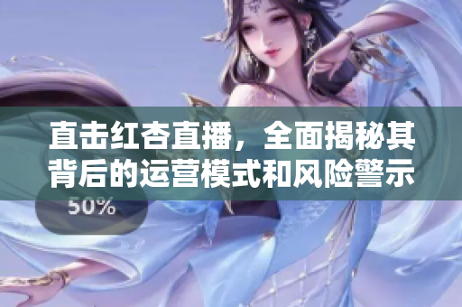 直击红杏直播，全面揭秘其背后的运营模式和风险警示