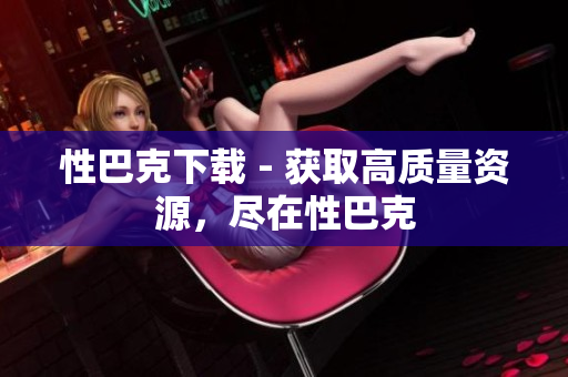 性巴克下载 - 获取高质量资源，尽在性巴克