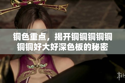 铜色重点，揭开铜铜铜铜铜铜铜好大好深色板的秘密