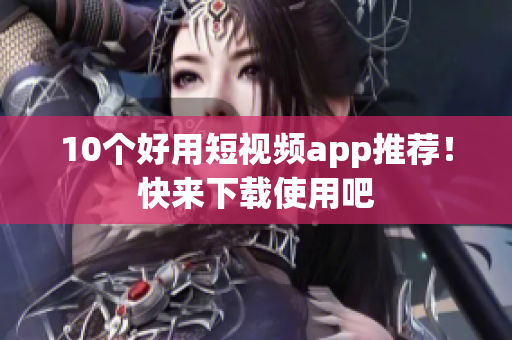 10个好用短视频app推荐！快来下载使用吧