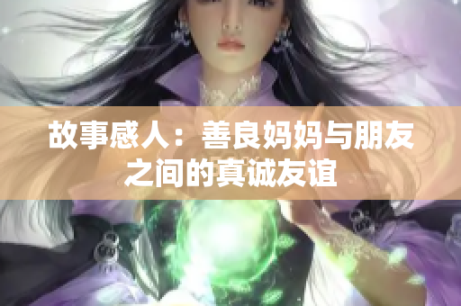 故事感人：善良妈妈与朋友之间的真诚友谊