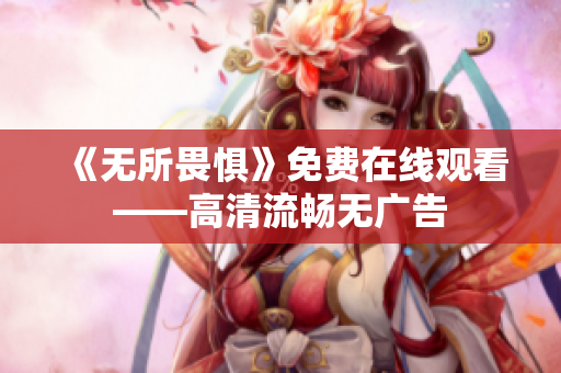 《无所畏惧》免费在线观看——高清流畅无广告