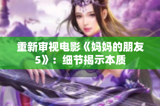 重新审视电影《妈妈的朋友5》：细节揭示本质