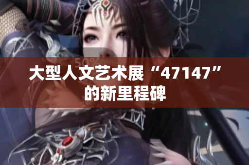 大型人文艺术展“47147”的新里程碑