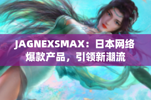 JAGNEXSMAX：日本网络爆款产品，引领新潮流