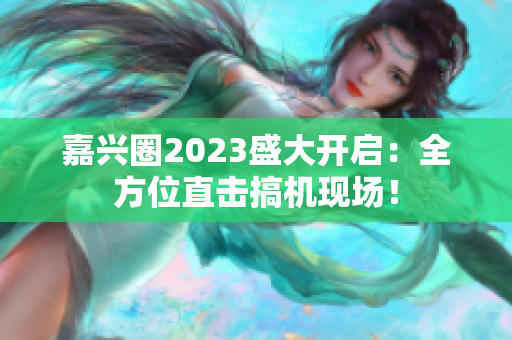 嘉兴圈2023盛大开启：全方位直击搞机现场！