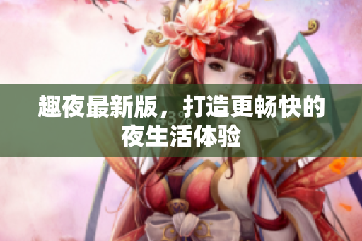 趣夜最新版，打造更畅快的夜生活体验