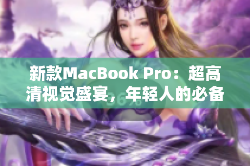 新款MacBook Pro：超高清视觉盛宴，年轻人的必备选择