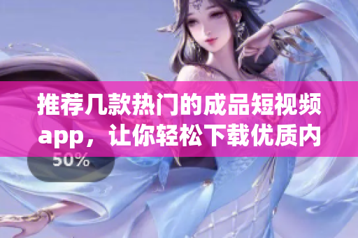 推荐几款热门的成品短视频app，让你轻松下载优质内容