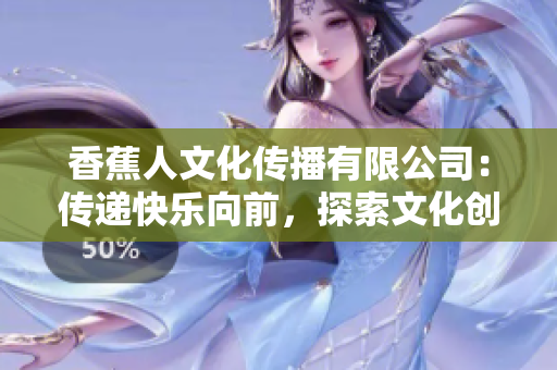 香蕉人文化传播有限公司：传递快乐向前，探索文化创新