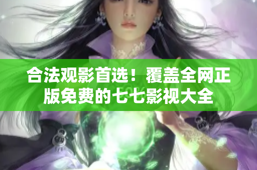 合法观影首选！覆盖全网正版免费的七七影视大全