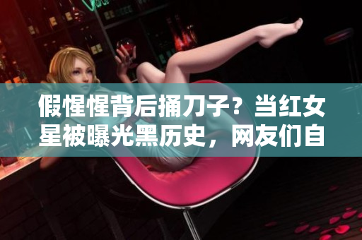 假惺惺背后捅刀子？当红女星被曝光黑历史，网友们自发发起抵制运动！