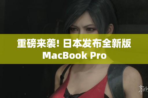 重磅来袭! 日本发布全新版MacBook Pro