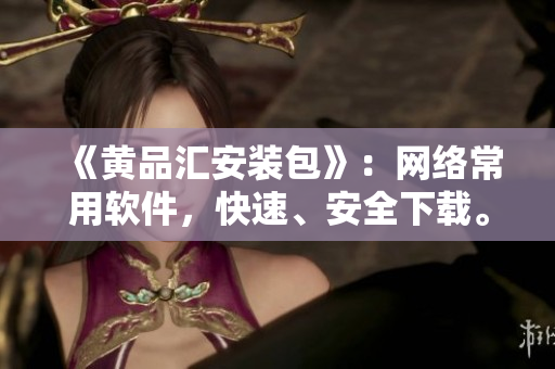 《黄品汇安装包》：网络常用软件，快速、安全下载。