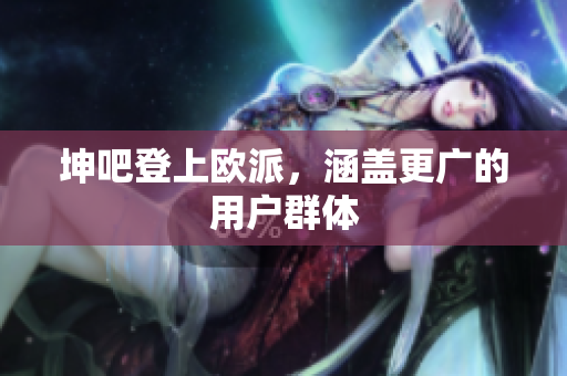 坤吧登上欧派，涵盖更广的用户群体