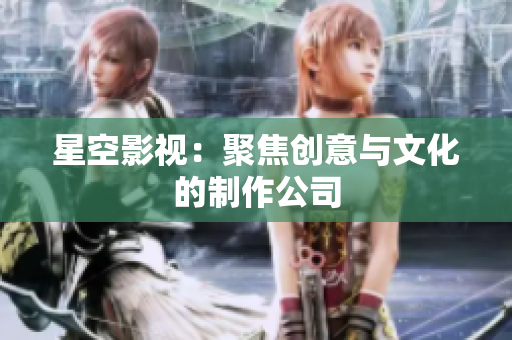 星空影视：聚焦创意与文化的制作公司