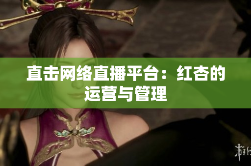 直击网络直播平台：红杏的运营与管理