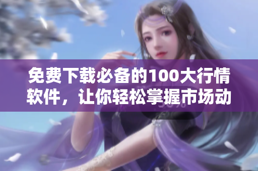 免费下载必备的100大行情软件，让你轻松掌握市场动向