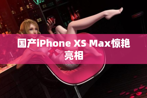国产iPhone XS Max惊艳亮相