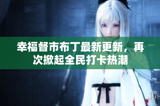 幸福督市布丁最新更新，再次掀起全民打卡热潮