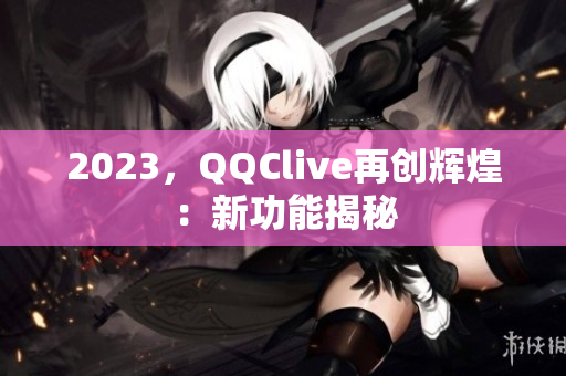2023，QQClive再创辉煌：新功能揭秘