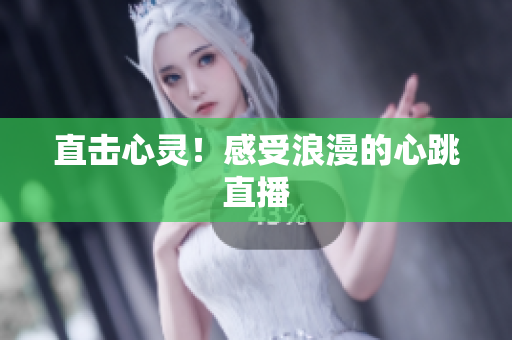 直击心灵！感受浪漫的心跳直播