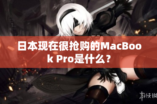 日本现在很抢购的MacBook Pro是什么？