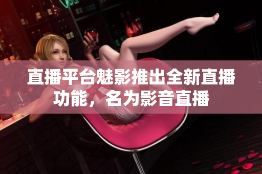 直播平台魅影推出全新直播功能，名为影音直播