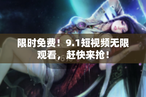 限时免费！9.1短视频无限观看，赶快来抢！