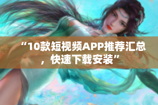 “10款短视频APP推荐汇总，快速下载安装”
