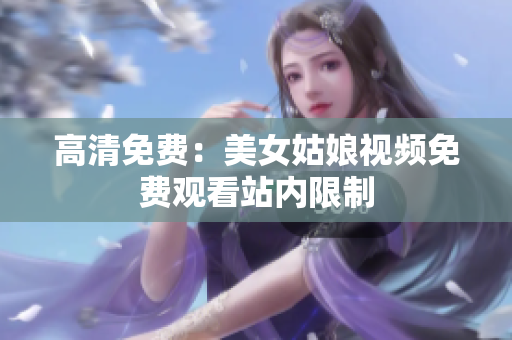 高清免费：美女姑娘视频免费观看站内限制