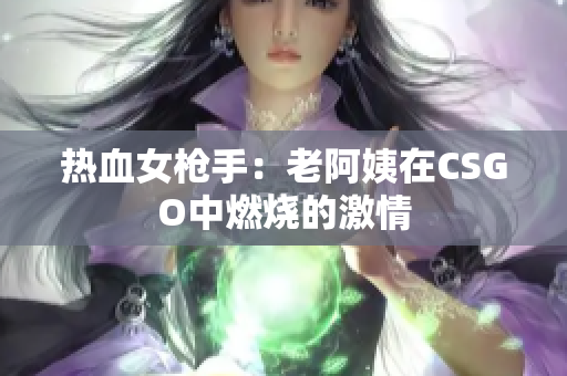 热血女枪手：老阿姨在CSGO中燃烧的激情