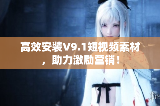 高效安装V9.1短视频素材，助力激励营销！