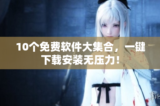 10个免费软件大集合，一键下载安装无压力！