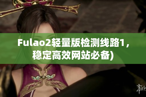 Fulao2轻量版检测线路1，稳定高效网站必备)