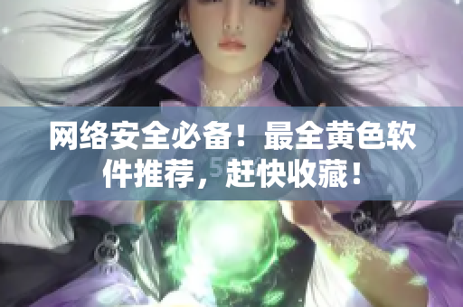 网络安全必备！最全黄色软件推荐，赶快收藏！