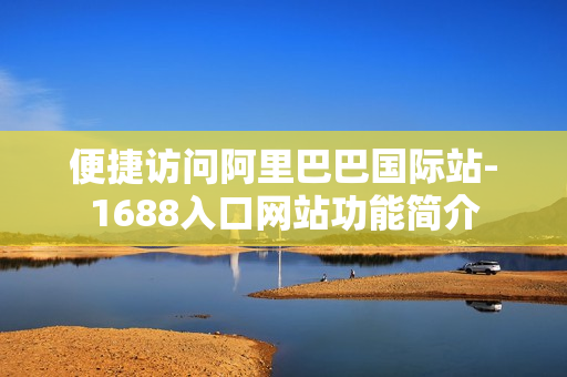 便捷访问阿里巴巴国际站-1688入口网站功能简介