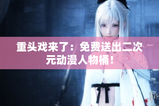 重头戏来了：免费送出二次元动漫人物桶！