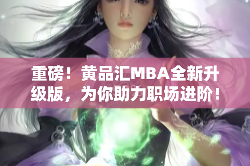 重磅！黄品汇MBA全新升级版，为你助力职场进阶！
