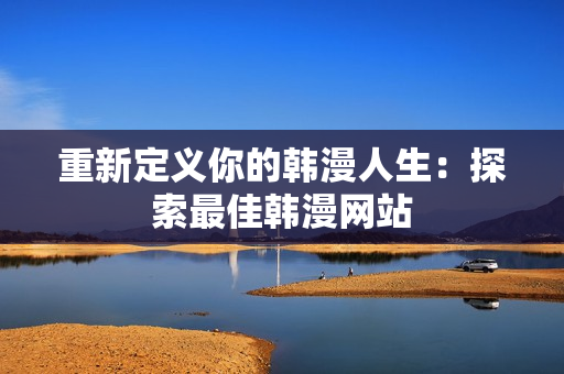 重新定义你的韩漫人生：探索最佳韩漫网站