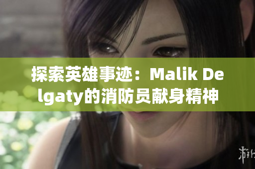 探索英雄事迹：Malik Delgaty的消防员献身精神